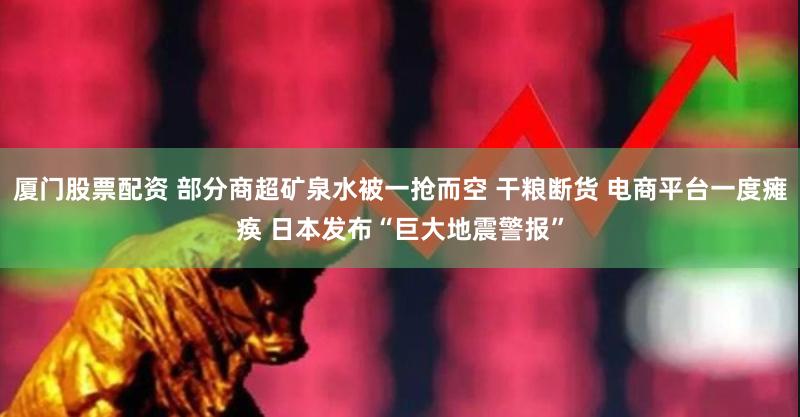 厦门股票配资 部分商超矿泉水被一抢而空 干粮断货 电商平台一度瘫痪 日本发布“巨大地震警报”
