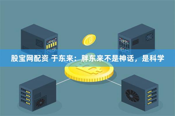 股宝网配资 于东来：胖东来不是神话，是科学