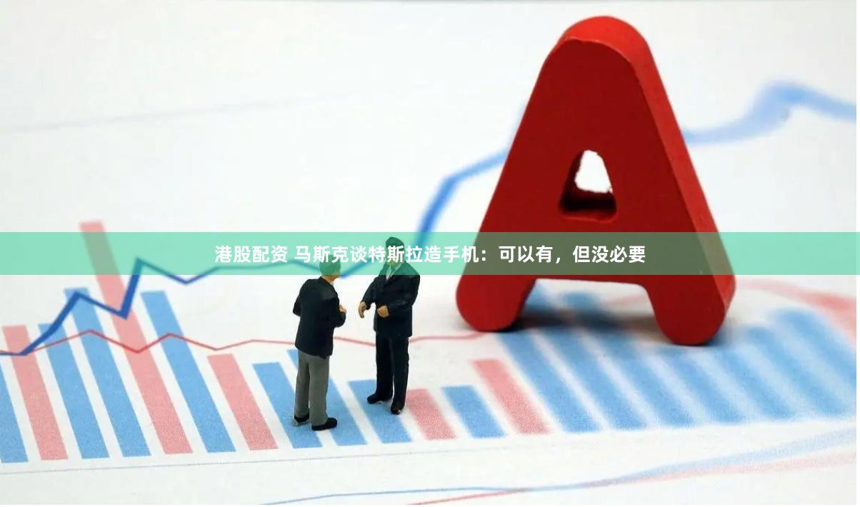 港股配资 马斯克谈特斯拉造手机：可以有，但没必要