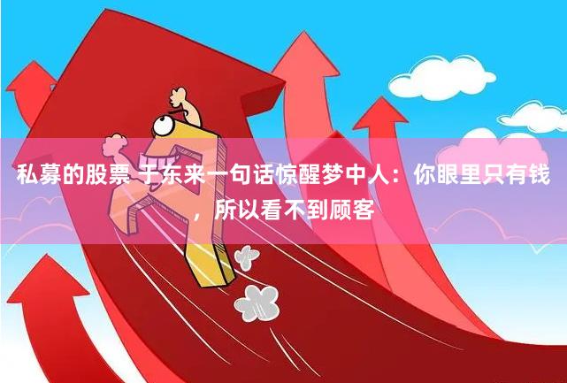 私募的股票 于东来一句话惊醒梦中人：你眼里只有钱，所以看不到顾客
