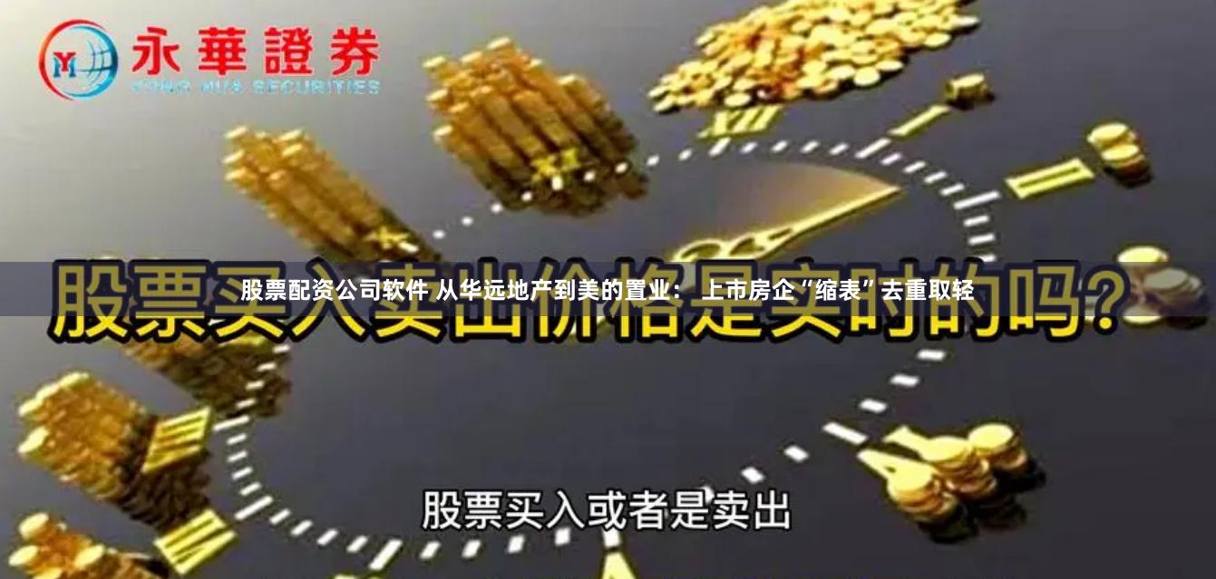 股票配资公司软件 从华远地产到美的置业： 上市房企“缩表”去重取轻
