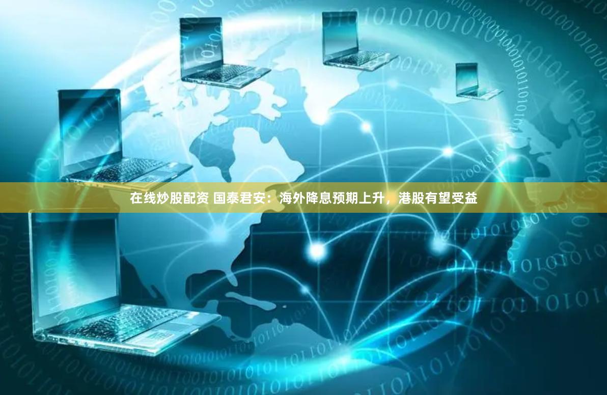 在线炒股配资 国泰君安：海外降息预期上升，港股有望受益