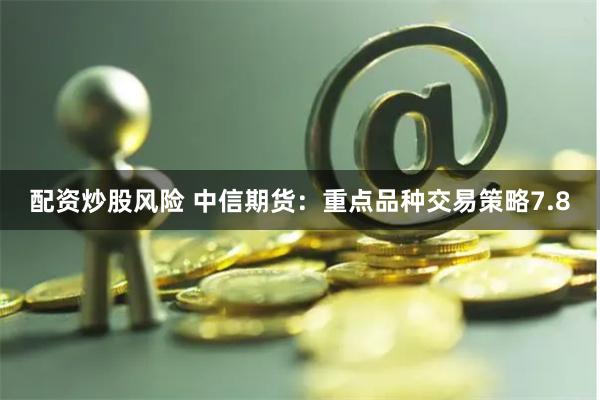 配资炒股风险 中信期货：重点品种交易策略7.8