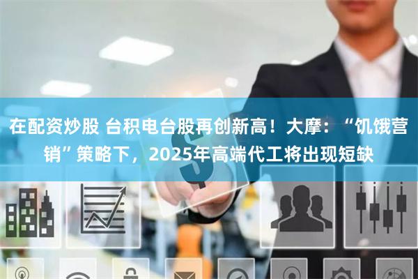 在配资炒股 台积电台股再创新高！大摩：“饥饿营销”策略下，2025年高端代工将出现短缺
