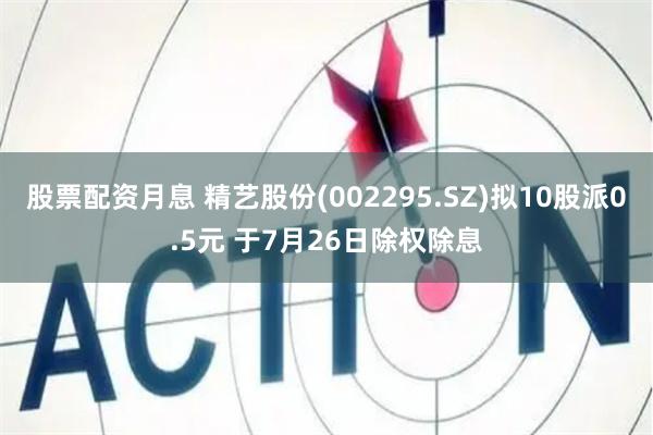 股票配资月息 精艺股份(002295.SZ)拟10股派0.5元 于7月26日除权除息