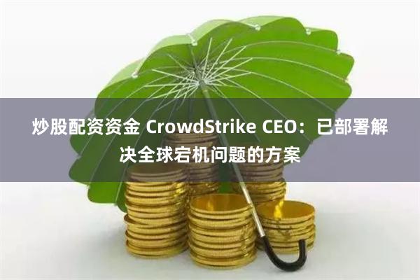 炒股配资资金 CrowdStrike CEO：已部署解决全球宕机问题的方案