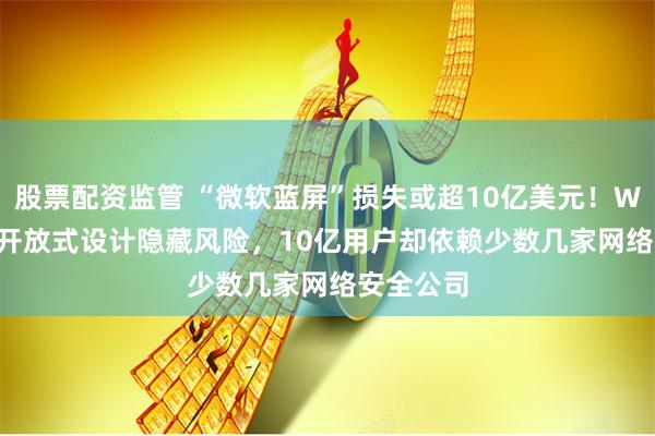 股票配资监管 “微软蓝屏”损失或超10亿美元！Windows开放式设计隐藏风险，10亿用户却依赖少数几家网络安全公司