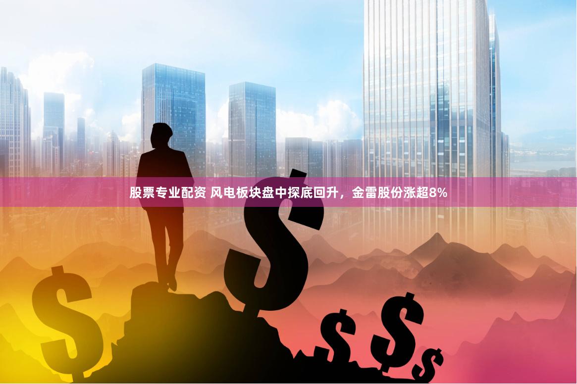 股票专业配资 风电板块盘中探底回升，金雷股份涨超8%