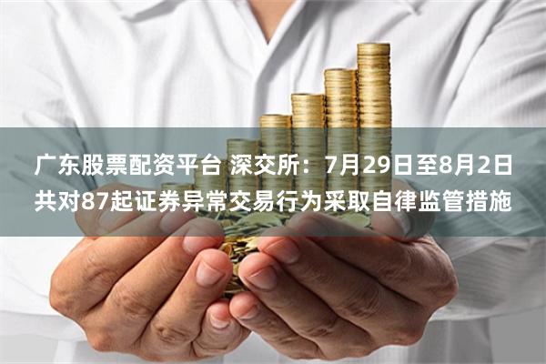 广东股票配资平台 深交所：7月29日至8月2日共对87起证券异常交易行为采取自律监管措施