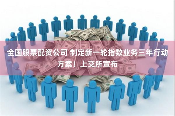 全国股票配资公司 制定新一轮指数业务三年行动方案！上交所宣布