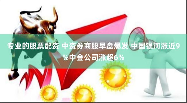 专业的股票配资 中资券商股早盘爆发 中国银河涨近9%中金公司涨超6%
