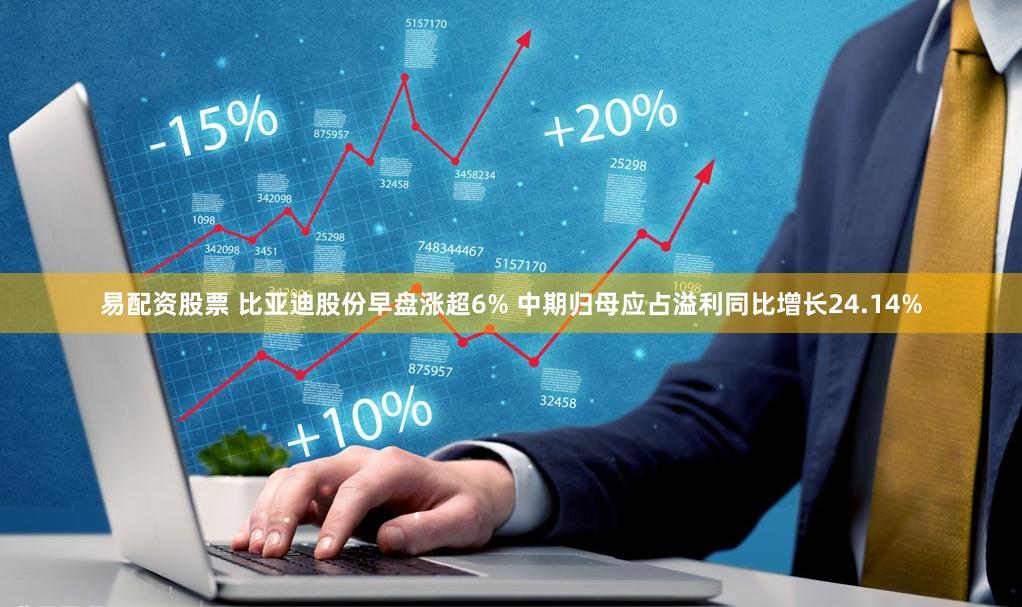 易配资股票 比亚迪股份早盘涨超6% 中期归母应占溢利同比增长24.14%