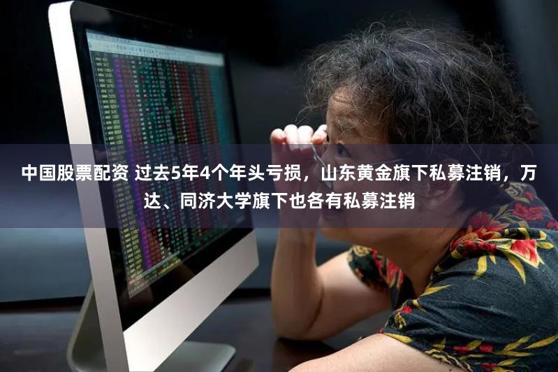 中国股票配资 过去5年4个年头亏损，山东黄金旗下私募注销，万达、同济大学旗下也各有私募注销