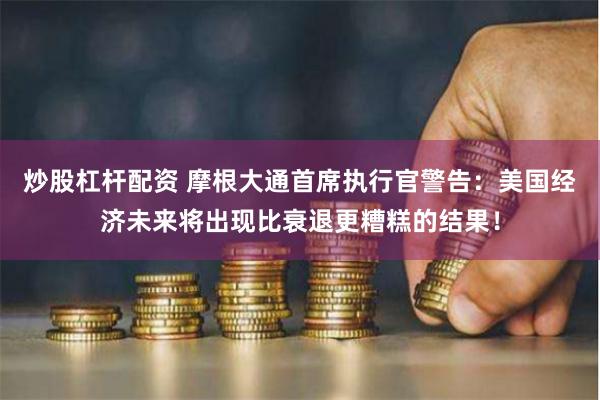 炒股杠杆配资 摩根大通首席执行官警告：美国经济未来将出现比衰退更糟糕的结果！