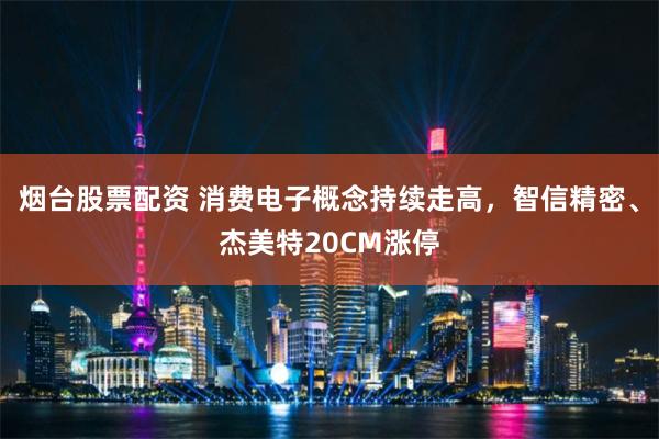 烟台股票配资 消费电子概念持续走高，智信精密、杰美特20CM涨停