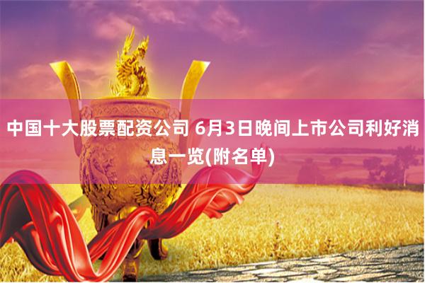 中国十大股票配资公司 6月3日晚间上市公司利好消息一览(附名单)