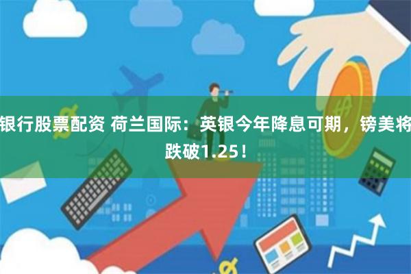 银行股票配资 荷兰国际：英银今年降息可期，镑美将跌破1.25！