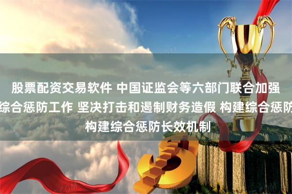股票配资交易软件 中国证监会等六部门联合加强财务造假综合惩防工作 坚决打击和遏制财务造假 构建综合惩防长效机制