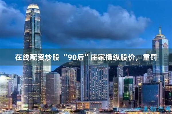 在线配资炒股 “90后”庄家操纵股价，重罚