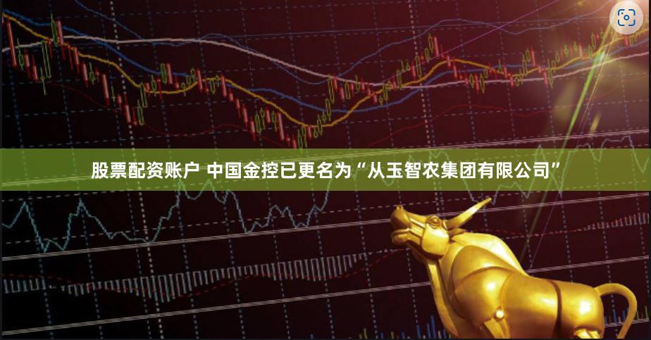 股票配资账户 中国金控已更名为“从玉智农集团有限公司”