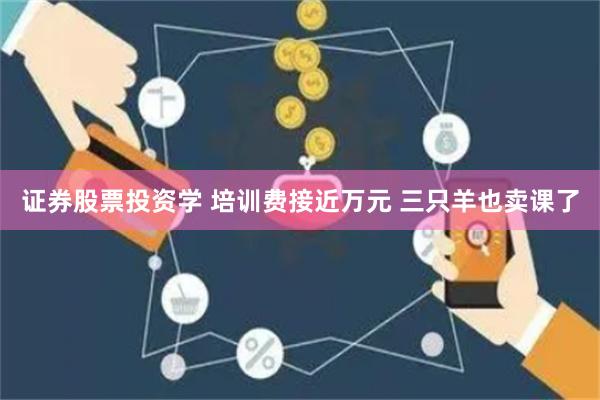 证券股票投资学 培训费接近万元 三只羊也卖课了