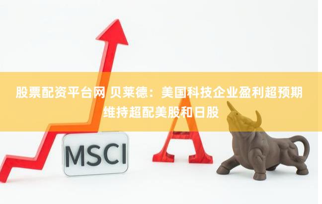 股票配资平台网 贝莱德：美国科技企业盈利超预期 维持超配美股和日股