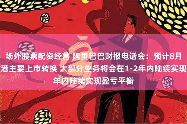 场外股票配资经营 阿里巴巴财报电话会：预计8月底完成香港主要上市转换 大部分业务将会在1-2年内陆续实现盈亏平衡