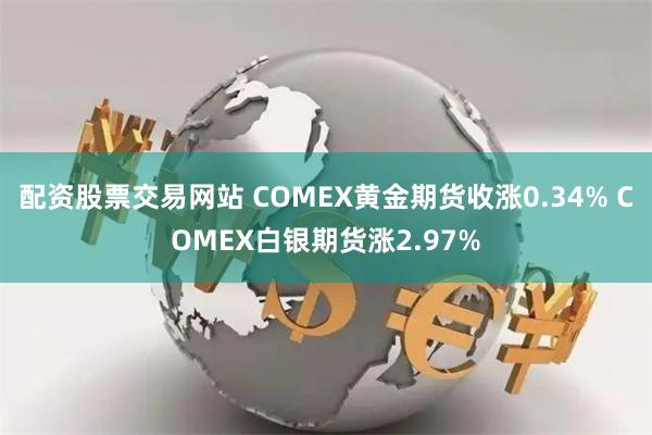 配资股票交易网站 COMEX黄金期货收涨0.34% COMEX白银期货涨2.97%