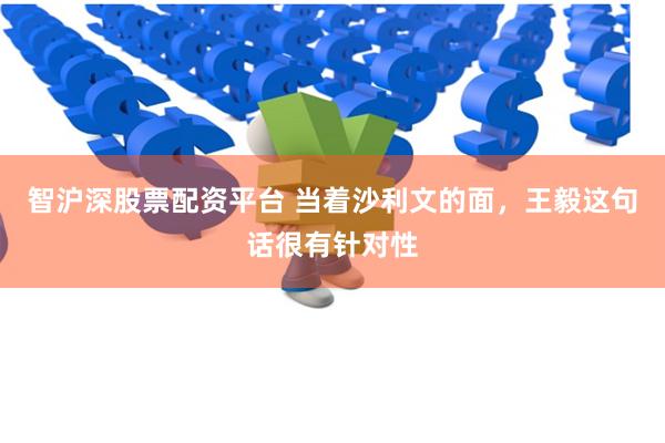 智沪深股票配资平台 当着沙利文的面，王毅这句话很有针对性