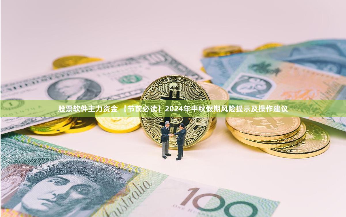 股票软件主力资金 【节前必读】2024年中秋假期风险提示及操作建议