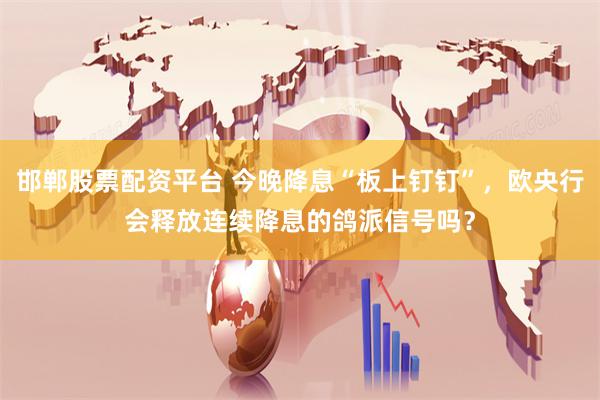 邯郸股票配资平台 今晚降息“板上钉钉”，欧央行会释放连续降息的鸽派信号吗？