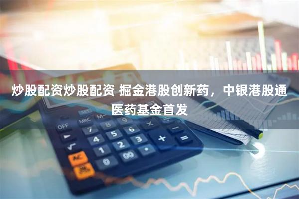 炒股配资炒股配资 掘金港股创新药，中银港股通医药基金首发