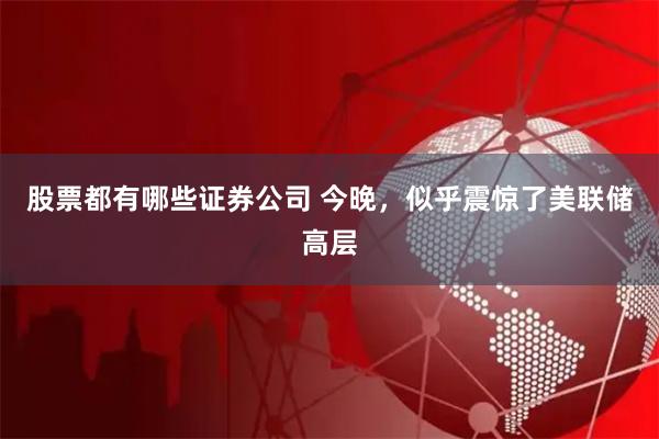 股票都有哪些证券公司 今晚，似乎震惊了美联储高层