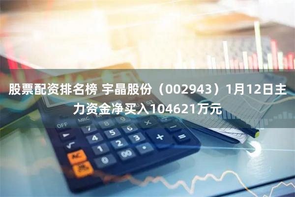 股票配资排名榜 宇晶股份（002943）1月12日主力资金净买入104621万元