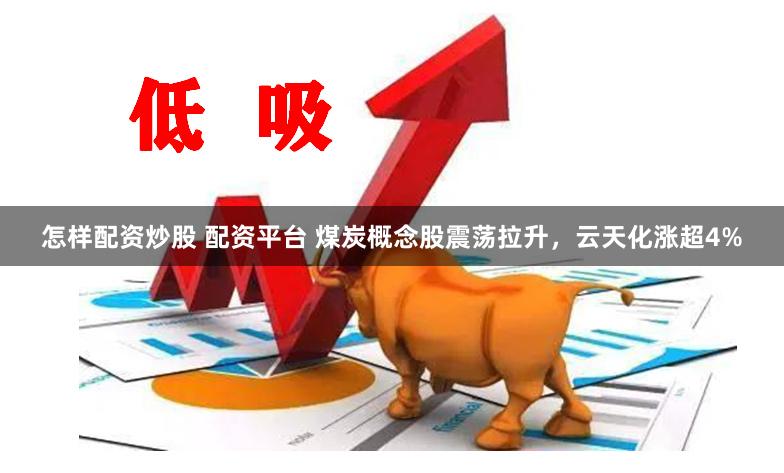 怎样配资炒股 配资平台 煤炭概念股震荡拉升，云天化涨超4%
