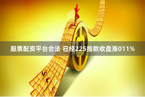 股票配资平台合法 日经225指数收盘涨011%