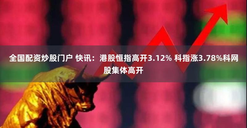全国配资炒股门户 快讯：港股恒指高开3.12% 科指涨3.78%科网股集体高开