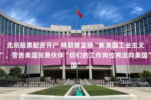 北京股票配资开户 特朗普宣扬“新美国工业主义”，警告美国贸易伙伴“你们的工作岗位将流向美国”