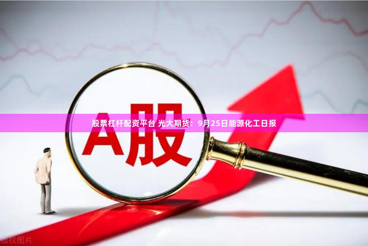 股票杠杆配资平台 光大期货：9月25日能源化工日报