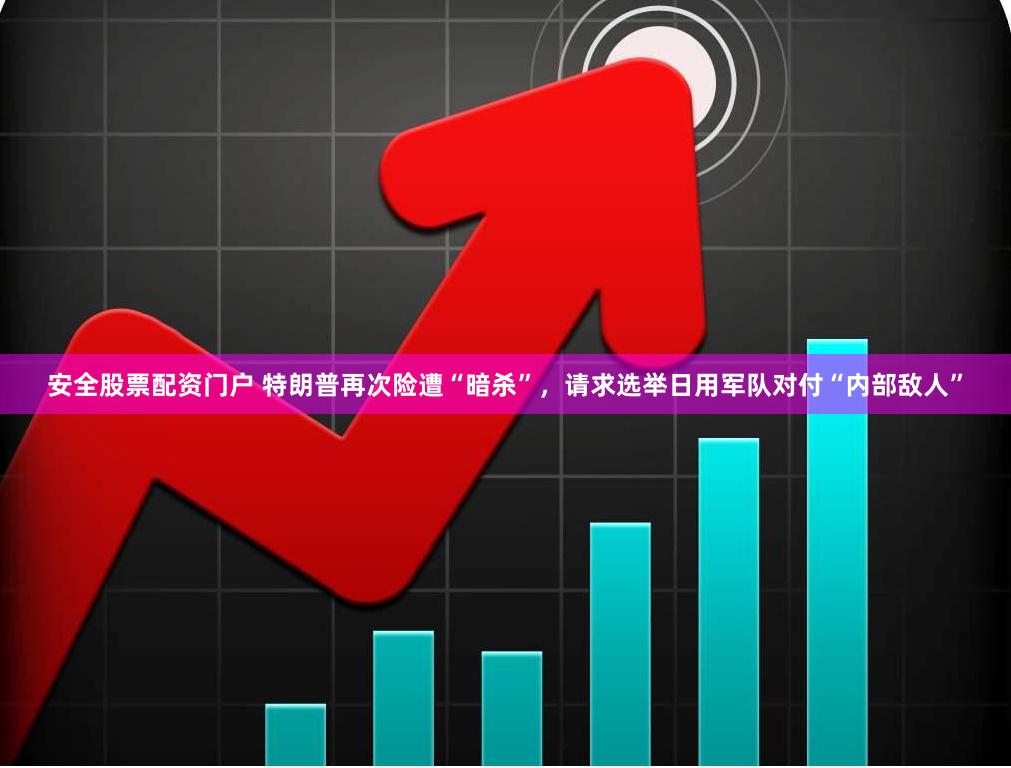 安全股票配资门户 特朗普再次险遭“暗杀”，请求选举日用军队对付“内部敌人”