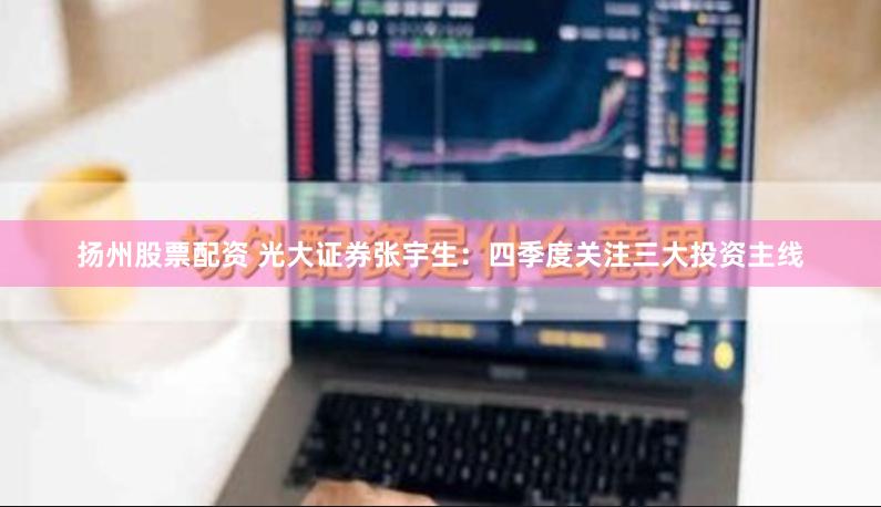 扬州股票配资 光大证券张宇生：四季度关注三大投资主线