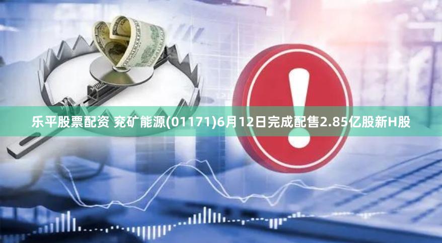 乐平股票配资 兖矿能源(01171)6月12日完成配售2.85亿股新H股