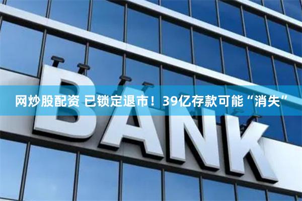 网炒股配资 已锁定退市！39亿存款可能“消失”
