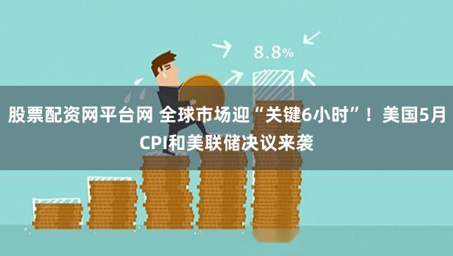 股票配资网平台网 全球市场迎“关键6小时”！美国5月CPI和美联储决议来袭