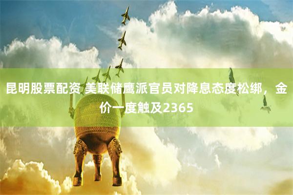 昆明股票配资 美联储鹰派官员对降息态度松绑，金价一度触及2365