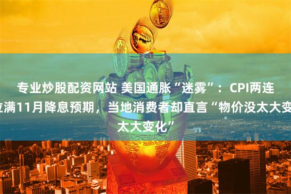 专业炒股配资网站 美国通胀“迷雾”：CPI两连降拉满11月降息预期，当地消费者却直言“物价没太大变化”