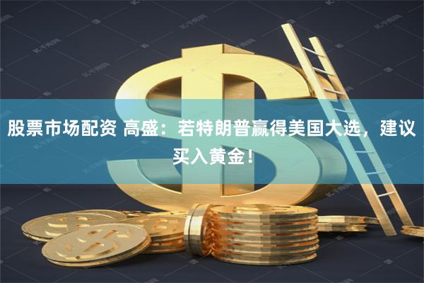 股票市场配资 高盛：若特朗普赢得美国大选，建议买入黄金！
