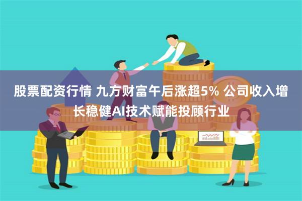 股票配资行情 九方财富午后涨超5% 公司收入增长稳健AI技术赋能投顾行业