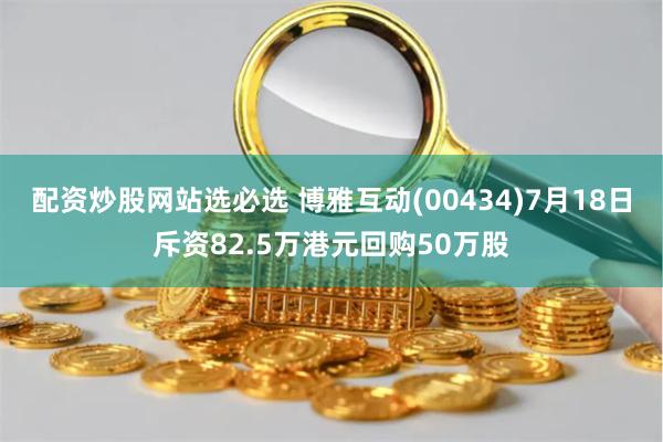 配资炒股网站选必选 博雅互动(00434)7月18日斥资82.5万港元回购50万股
