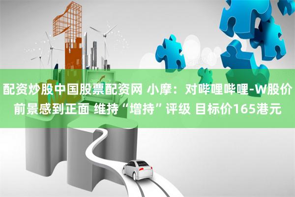 配资炒股中国股票配资网 小摩：对哔哩哔哩-W股价前景感到正面 维持“增持”评级 目标价165港元